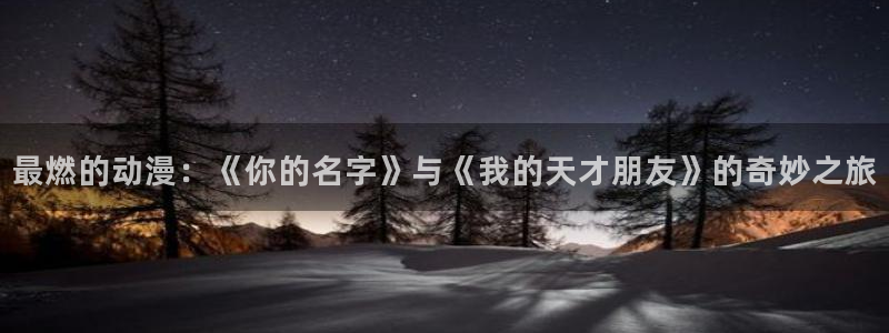 51动漫?：最燃的动漫：《你的名字》与《我的天才朋友》的奇妙之旅